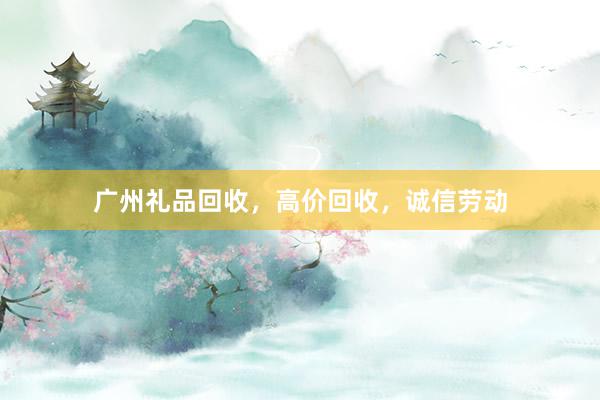 广州礼品回收，高价回收，诚信劳动