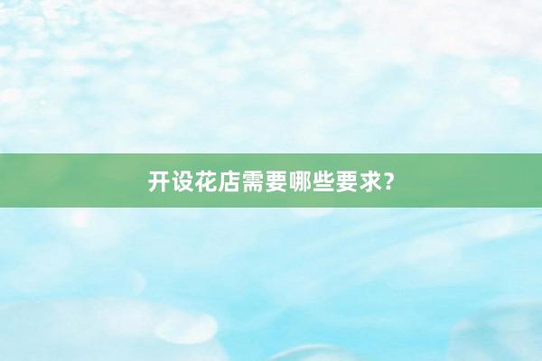 开设花店需要哪些要求？